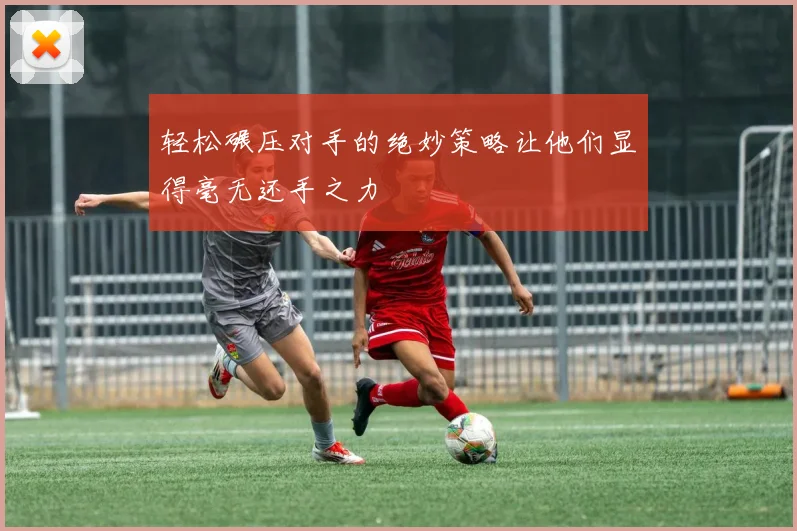 轻松碾压对手的绝妙策略让他们显得毫无还手之力