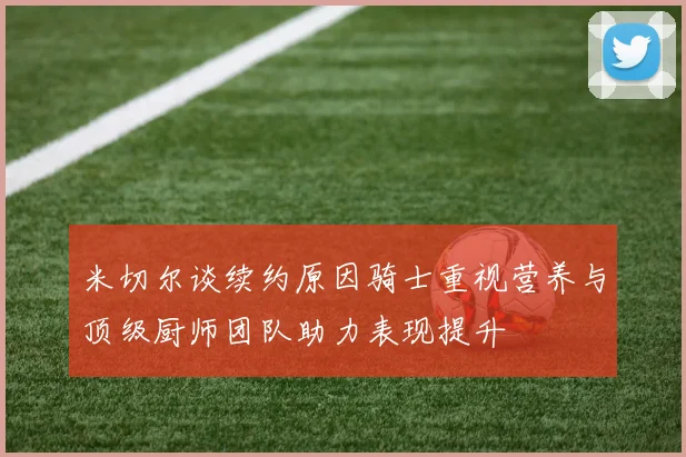 米切尔谈续约原因骑士重视营养与顶级厨师团队助力表现提升
