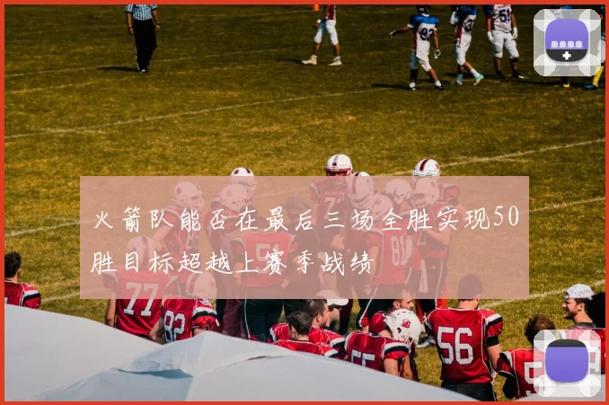 火箭队能否在最后三场全胜实现50胜目标超越上赛季战绩