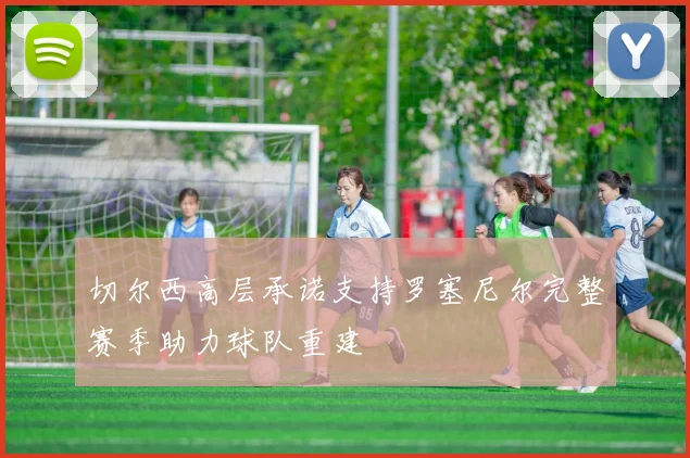 切尔西高层承诺支持罗塞尼尔完整赛季助力球队重建
