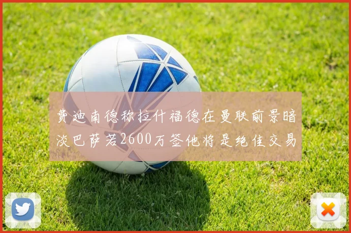费迪南德称拉什福德在曼联前景暗淡巴萨若2600万签他将是绝佳交易