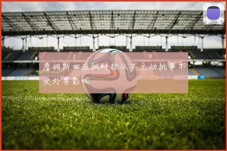 詹姆斯回应挑衅称从不主动挑事不受外界影响