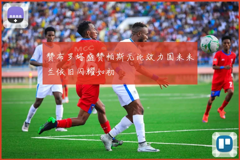 赞布罗塔盛赞帕斯无论效力国米米兰依旧闪耀如初