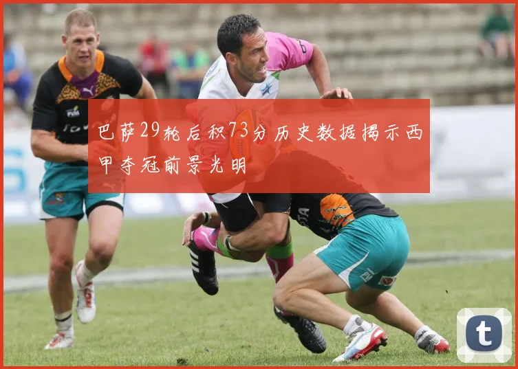 巴萨29轮后积73分历史数据揭示西甲夺冠前景光明